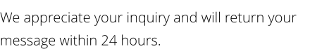 We appreciate your inquiry and will return your message within 24 hours.