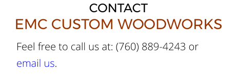 Feel free to call us at: (760) 889-4243 or email us.  CONTACTEMC CUSTOM WOODWORKS