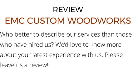 REVIEW EMC CUSTOM WOODWORKS Who better to describe our services than those who have hired us? We’d love to know more about your latest experience with us. Please leave us a review!