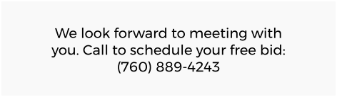 We look forward to meeting with you. Call to schedule your free bid: (760) 889-4243