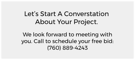 Let’s Start A Converstation About Your Project. We look forward to meeting with you. Call to schedule your free bid: (760) 889-4243