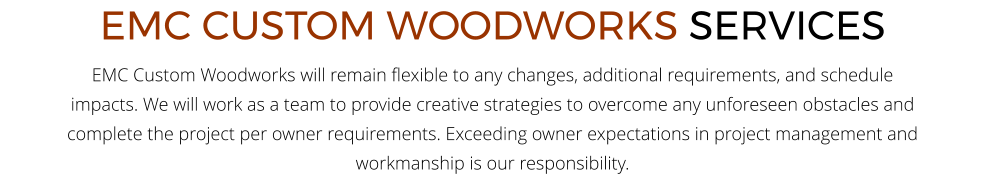 EMC CUSTOM WOODWORKS SERVICES EMC Custom Woodworks will remain flexible to any changes, additional requirements, and schedule impacts. We will work as a team to provide creative strategies to overcome any unforeseen obstacles and complete the project per owner requirements. Exceeding owner expectations in project management and workmanship is our responsibility.