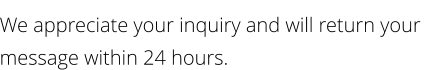 We appreciate your inquiry and will return your message within 24 hours.