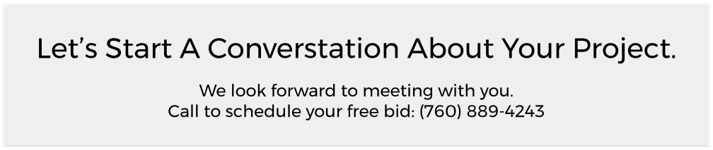 Let’s Start A Converstation About Your Project. We look forward to meeting with you. Call to schedule your free bid: (760) 889-4243