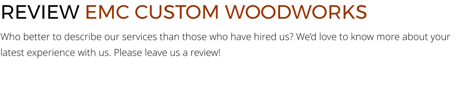 REVIEW EMC CUSTOM WOODWORKS Who better to describe our services than those who have hired us? We’d love to know more about your latest experience with us. Please leave us a review!