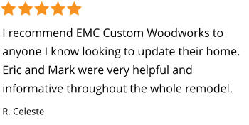 I recommend EMC Custom Woodworks to anyone I know looking to update their home. Eric and Mark were very helpful and informative throughout the whole remodel. R. Celeste