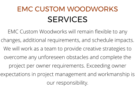 EMC CUSTOM WOODWORKS SERVICES EMC Custom Woodworks will remain flexible to any changes, additional requirements, and schedule impacts. We will work as a team to provide creative strategies to overcome any unforeseen obstacles and complete the project per owner requirements. Exceeding owner expectations in project management and workmanship is our responsibility.